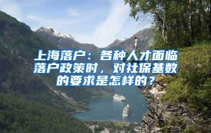 上海落户：各种人才面临落户政策时，对社保基数的要求是怎样的？