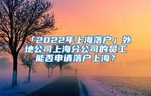 「2022年上海落户」外地公司上海分公司的员工能否申请落户上海？