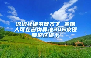 深圳社保多管齐下 参保人可在省内异地346家医院刷医保卡