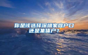 你是该选择深圳家庭户口还是集体户？