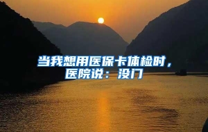 当我想用医保卡体检时，医院说：没门