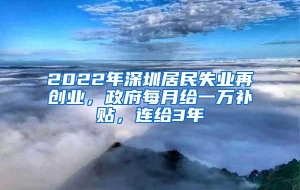 2022年深圳居民失业再创业，政府每月给一万补贴，连给3年