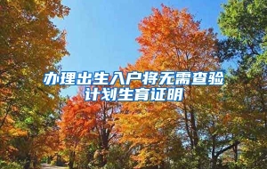 办理出生入户将无需查验计划生育证明