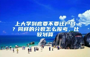 上大学到底要不要迁户口？同样的分数怎么报考，比较划算