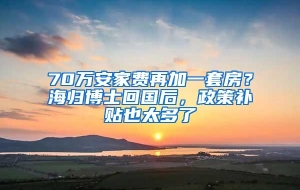 70万安家费再加一套房？海归博士回国后，政策补贴也太多了