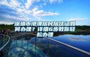 深圳市港澳居民居住证如何办理？详细6步教你轻松办理