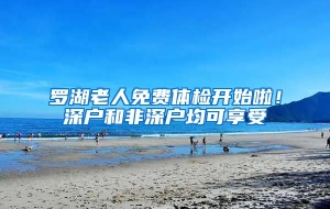 罗湖老人免费体检开始啦！深户和非深户均可享受