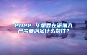 2022 年想要在深圳入户需要满足什么条件？