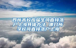 四所高校应届生可直接落户上海具体办法 哪几所学校可直接落户上海