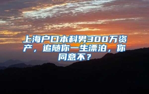 上海户口本科男300万资产，追随你一生漂泊，你同意不？