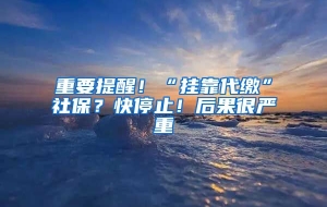 重要提醒！“挂靠代缴”社保？快停止！后果很严重