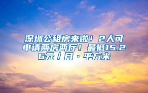 深圳公租房来啦！2人可申请两房两厅！最低15.26元／月·平方米