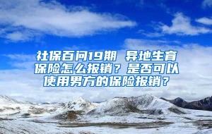 社保百问19期 异地生育保险怎么报销？是否可以使用男方的保险报销？