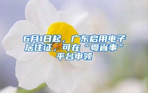 6月1日起，广东启用电子居住证，可在“粤省事”平台申领