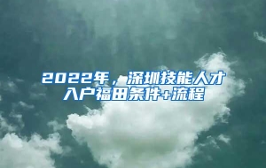 2022年，深圳技能人才入户福田条件+流程