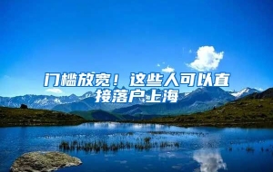 门槛放宽！这些人可以直接落户上海