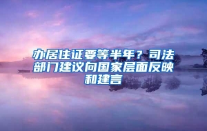 办居住证要等半年？司法部门建议向国家层面反映和建言