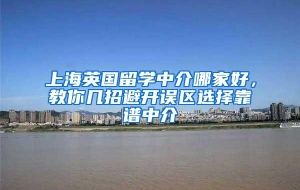 上海英国留学中介哪家好，教你几招避开误区选择靠谱中介