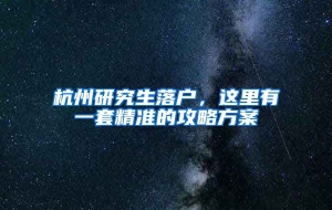 杭州研究生落户，这里有一套精准的攻略方案