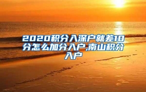 2020积分入深户就差10分怎么加分入户,南山积分入户