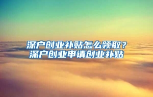 深户创业补贴怎么领取？深户创业申请创业补贴