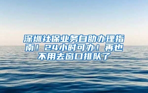 深圳社保业务自助办理指南！24小时可办！再也不用去窗口排队了