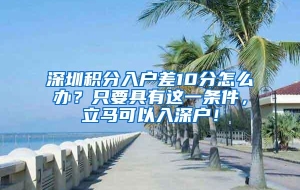 深圳积分入户差10分怎么办？只要具有这一条件，立马可以入深户！