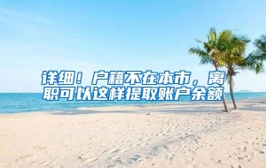 详细！户籍不在本市，离职可以这样提取账户余额