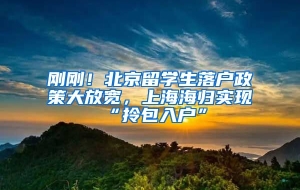 刚刚！北京留学生落户政策大放宽，上海海归实现“拎包入户”