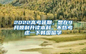 2022高考延期，想在9月顺利升读本科，不妨考虑一下韩国留学