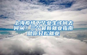 上海疫情下毕业生该何去何从？三个最新就业指南助你轻松就业