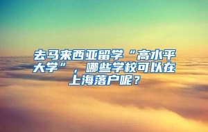 去马来西亚留学“高水平大学”，哪些学校可以在上海落户呢？