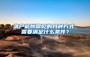 落户杭州常见的几种方式，需要满足什么条件？