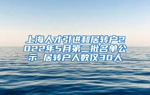 上海人才引进和居转户2022年5月第二批名单公示 居转户人数仅30人