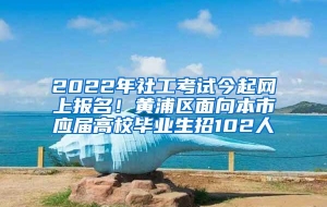 2022年社工考试今起网上报名！黄浦区面向本市应届高校毕业生招102人