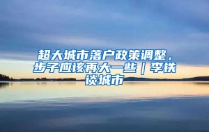 超大城市落户政策调整，步子应该再大一些｜李铁谈城市