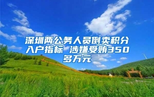 深圳两公务人员倒卖积分入户指标 涉嫌受贿350多万元