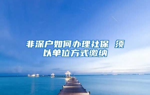 非深户如何办理社保 须以单位方式缴纳