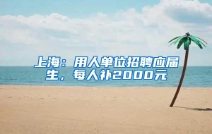 上海：用人单位招聘应届生，每人补2000元