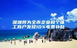 深圳将为全市企业和个体工商户发放10%电费补贴