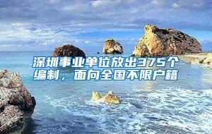 深圳事业单位放出375个编制，面向全国不限户籍