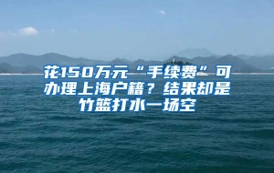 花150万元“手续费”可办理上海户籍？结果却是竹篮打水一场空