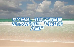 9个问题，让你了解深圳在职人才引进，助你轻松入深户