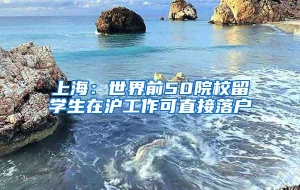 上海：世界前50院校留学生在沪工作可直接落户