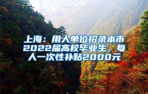 上海：用人单位招录本市2022届高校毕业生，每人一次性补贴2000元