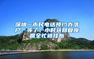 深圳一市民电话预约办落户，等了一小时获回复座席全忙被挂断