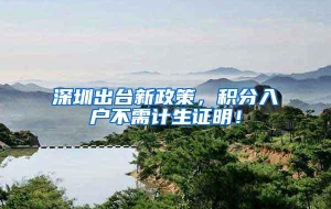 深圳出台新政策，积分入户不需计生证明！