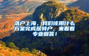 落户上海，我们该用什么方案完成居转户，来看看专业回答！