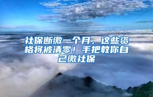 社保断缴一个月，这些资格将被清零！手把教你自己缴社保