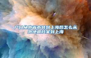 户口从外省市转到上海后怎么从外地调档案到上海